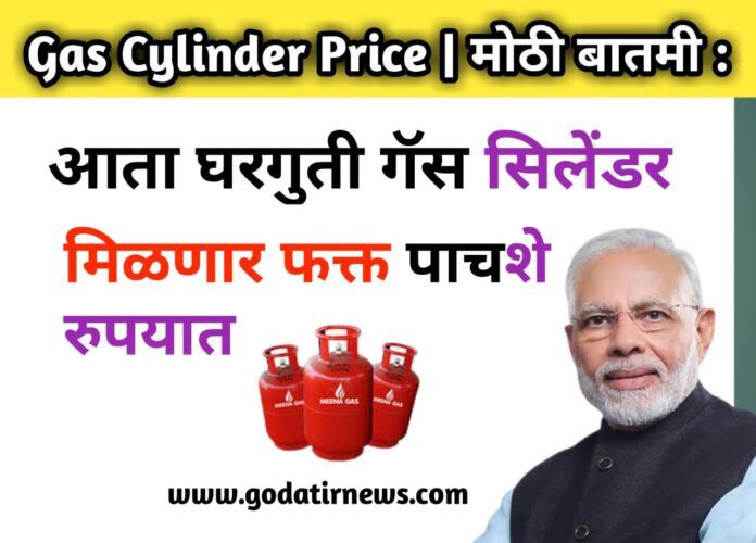 Gas Cylinder Price | मोठी बातमी : आता घरगुती गॅस सिलेंडर मिळणार फक्त पाचशे रुपयात ? पूर्ण बातमी जाणून घ्या !